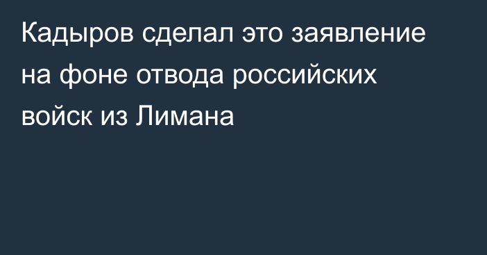 Кадыров сделал это заявление на фоне отвода российских войск из Лимана