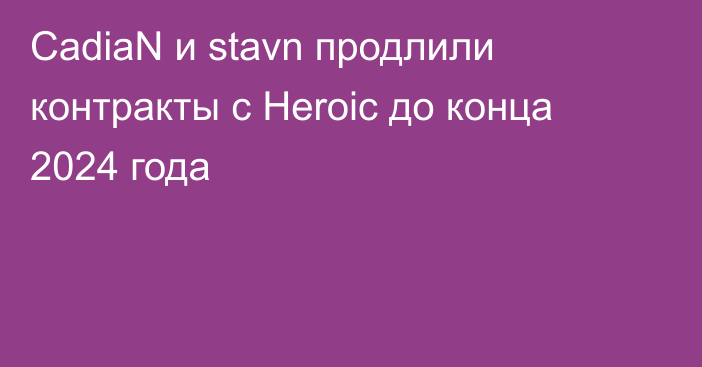 CadiaN и stavn продлили контракты с Heroic до конца 2024 года