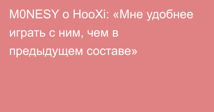 M0NESY о HooXi: «Мне удобнее играть с ним, чем в предыдущем составе»
