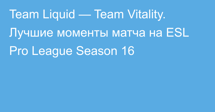 Team Liquid — Team Vitality. Лучшие моменты матча на ESL Pro League Season 16