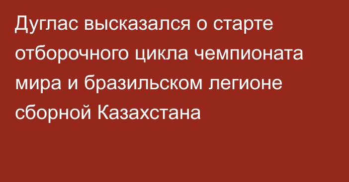 Дуглас высказался о старте отборочного цикла чемпионата мира и бразильском легионе сборной Казахстана