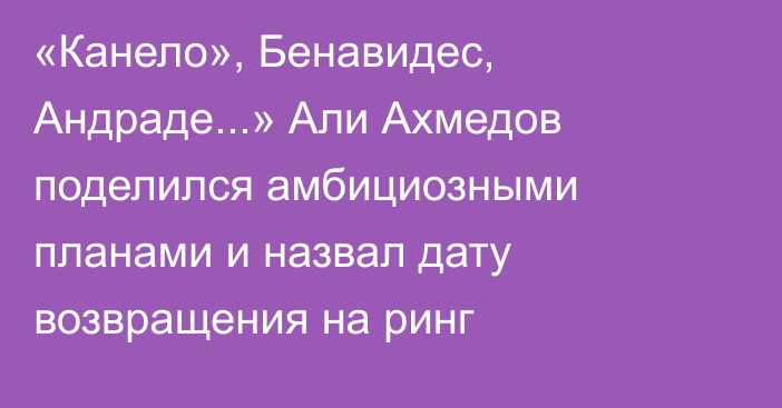 «Канело», Бенавидес, Андраде...» Али Ахмедов поделился амбициозными планами и назвал дату возвращения на ринг