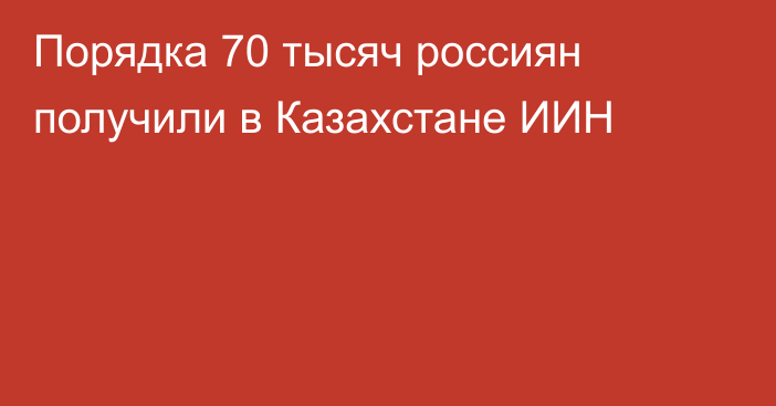 Порядка 70 тысяч россиян получили в Казахстане ИИН
