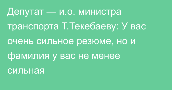 Депутат — и.о. министра транспорта Т.Текебаеву: У вас очень сильное резюме, но и фамилия у вас не менее сильная
