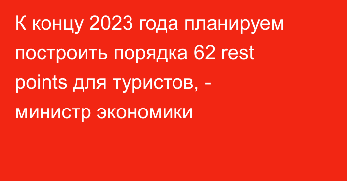 К концу 2023 года планируем построить порядка 62 rest points для туристов, -  министр экономики