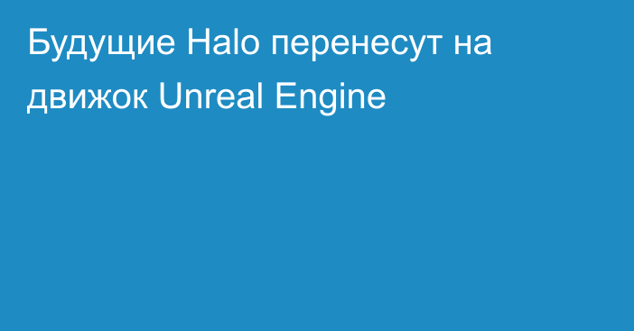 Будущие Halo перенесут на движок Unreal Engine