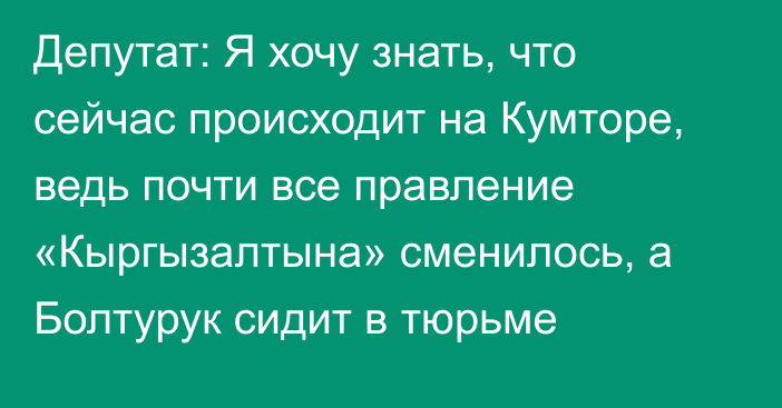 Депутат: Я хочу знать, что сейчас происходит на Кумторе, ведь почти все правление «Кыргызалтына» сменилось, а Болтурук сидит в тюрьме 