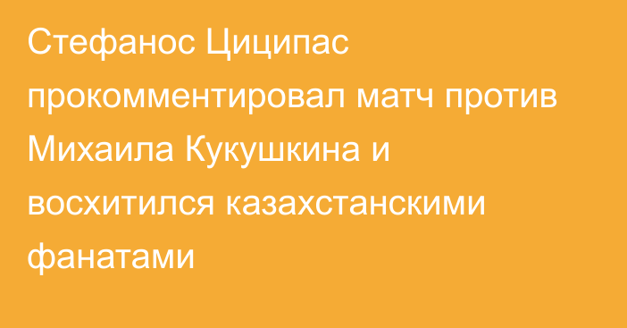 Стефанос Циципас прокомментировал матч против Михаила Кукушкина и восхитился казахстанскими фанатами
