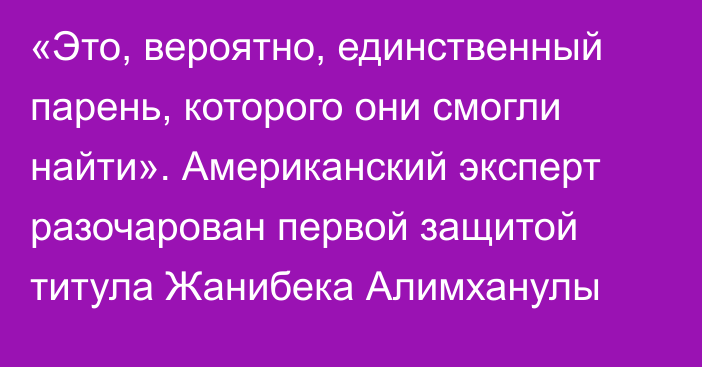 «Это, вероятно, единственный парень, которого они смогли найти». Американский эксперт разочарован первой защитой титула Жанибека Алимханулы