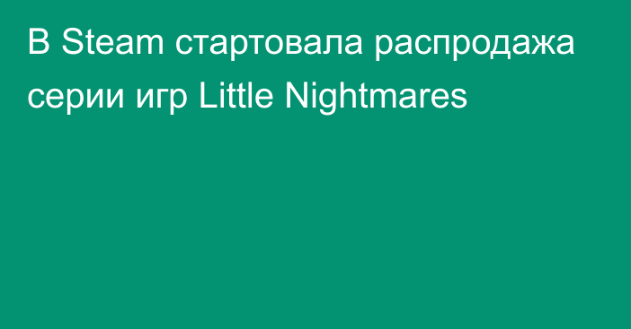 В Steam стартовала распродажа серии игр Little Nightmares