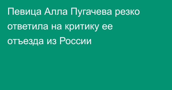 Певица Алла Пугачева резко ответила на критику ее отъезда из России