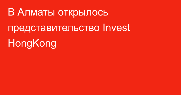 В Алматы открылось представительство Invest HongKong