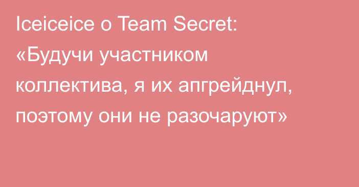 Iceiceice о Team Secret: «Будучи участником коллектива, я их апгрейднул, поэтому они не разочаруют»