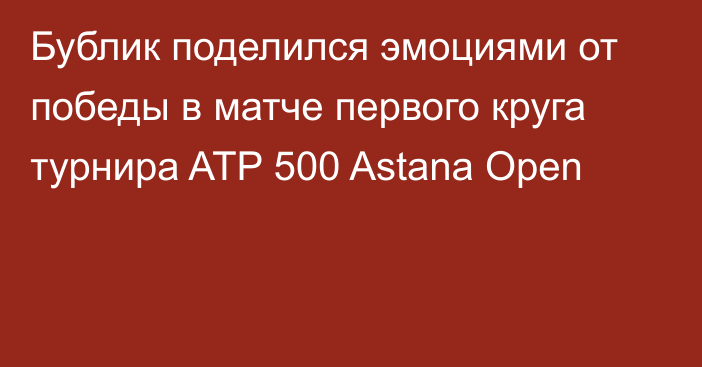 Бублик поделился эмоциями от победы в матче первого круга турнира ATP 500 Astana Open