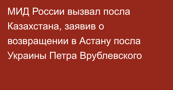 МИД России вызвал посла Казахстана, заявив о возвращении в Астану посла Украины Петра Врублевского