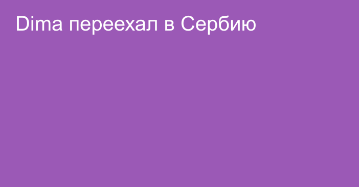 Dima переехал в Сербию