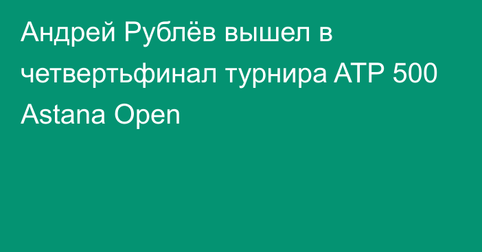 Андрей Рублёв вышел в четвертьфинал турнира ATP 500 Astana Open