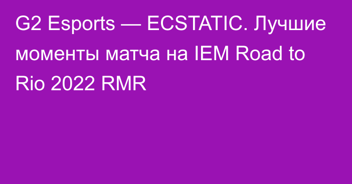 G2 Esports — ECSTATIC. Лучшие моменты матча на IEM Road to Rio 2022 RMR