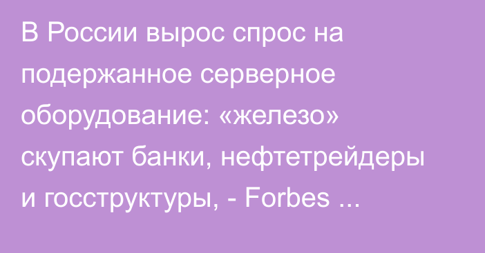 В России вырос спрос на подержанное серверное оборудование: «железо» скупают банки, нефтетрейдеры и госструктуры, - Forbes Russia