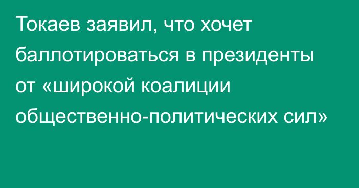 Токаев заявил, что хочет баллотироваться в президенты от «широкой коалиции общественно-политических сил»