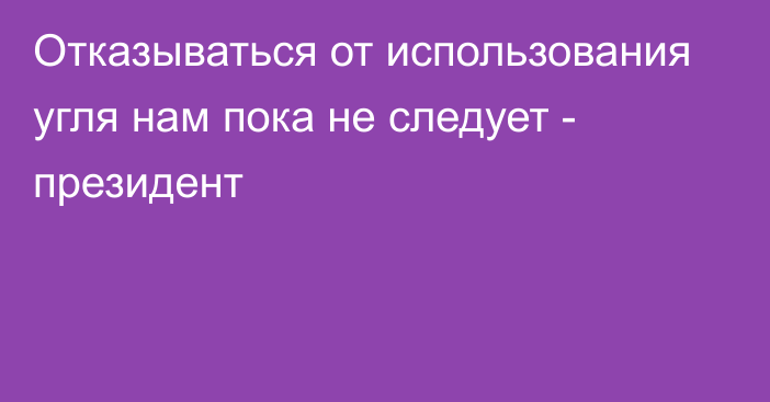 Отказываться от использования угля нам пока не следует - президент