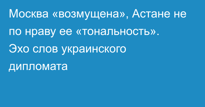 Москва «возмущена», Астане не по нраву ее «тональность». Эхо слов украинского дипломата