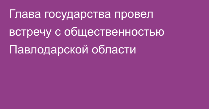 Глава государства провел встречу с общественностью Павлодарской области