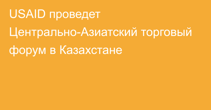 USAID проведет Центрально-Азиатский торговый форум в Казахстане