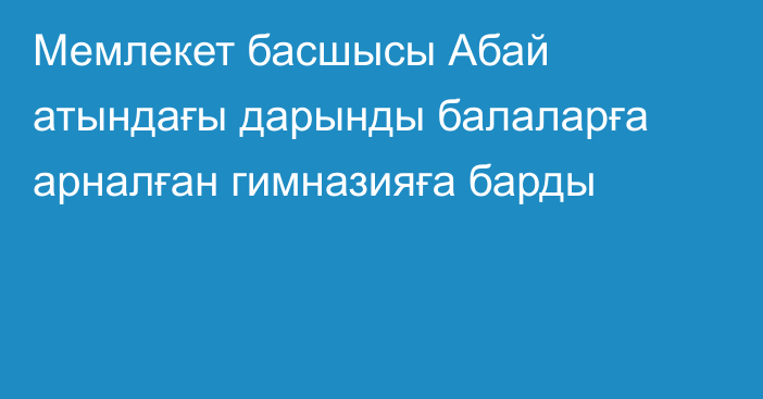 Мемлекет басшысы Абай атындағы дарынды балаларға арналған гимназияға барды