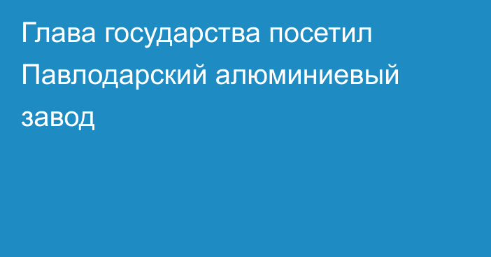 Глава государства посетил Павлодарский алюминиевый завод