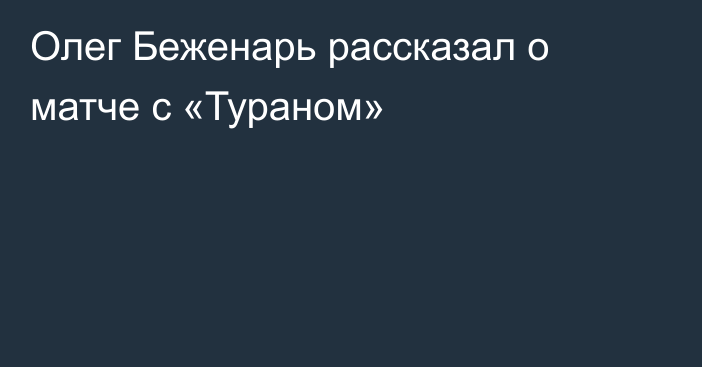 Олег Беженарь рассказал о матче с «Тураном»
