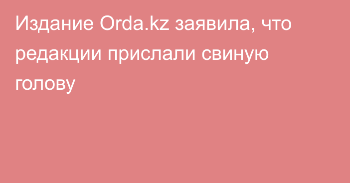 Издание Orda.kz заявила, что редакции прислали свиную голову