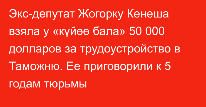 Экс-депутат Жогорку Кенеша взяла у «күйөө бала» 50 000 долларов за трудоустройство в Таможню. Ее приговорили к 5 годам тюрьмы