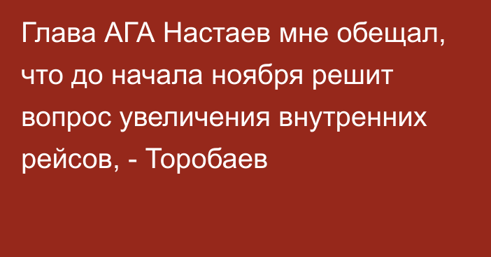 Глава АГА Настаев мне обещал, что до начала ноября решит вопрос увеличения внутренних рейсов, - Торобаев