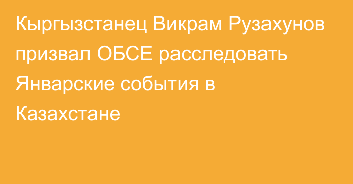 Кыргызстанец Викрам Рузахунов призвал ОБСЕ расследовать Январские события в Казахстане