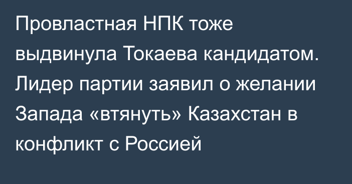 Провластная НПК тоже выдвинула Токаева кандидатом. Лидер партии заявил о желании Запада «втянуть» Казахстан в конфликт с Россией