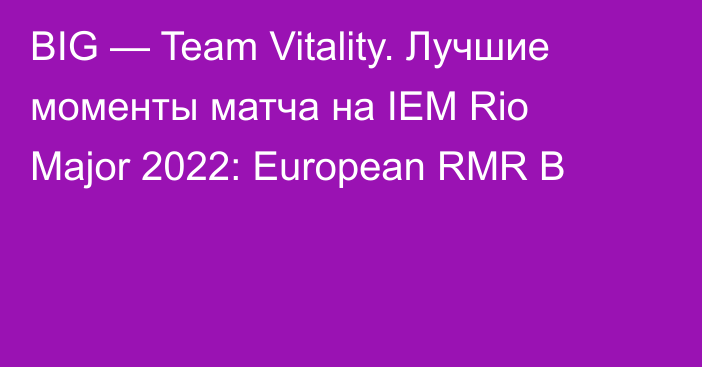 BIG — Team Vitality. Лучшие моменты матча на IEM Rio Major 2022: European RMR B