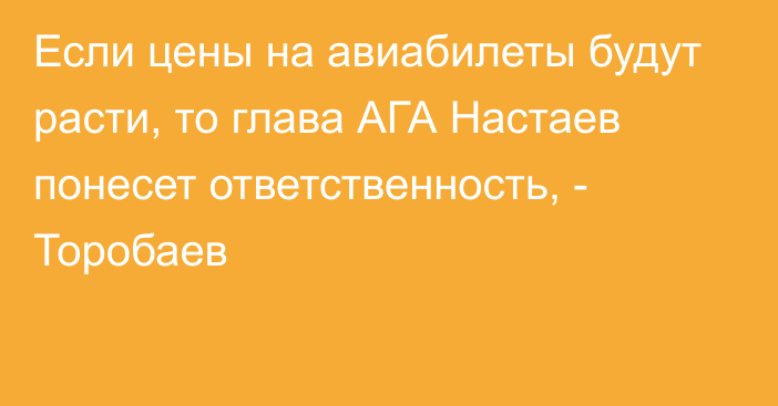 Если цены на авиабилеты будут расти, то глава АГА Настаев понесет ответственность, - Торобаев