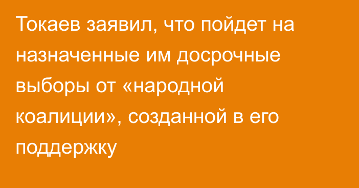 Токаев заявил, что пойдет на назначенные им досрочные выборы от «народной коалиции», созданной в его поддержку