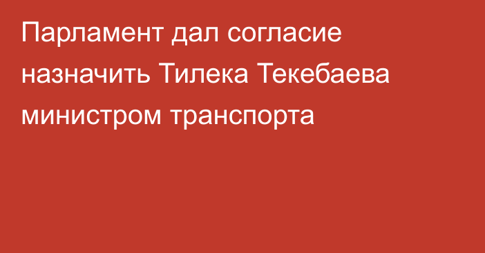 Парламент дал согласие назначить Тилека Текебаева министром транспорта