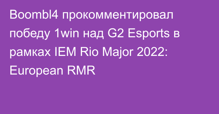 Boombl4 прокомментировал победу 1win над G2 Esports в рамках IEM Rio Major 2022: European RMR