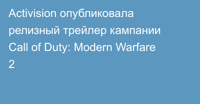 Activision опубликовала релизный трейлер кампании Call of Duty: Modern Warfare 2