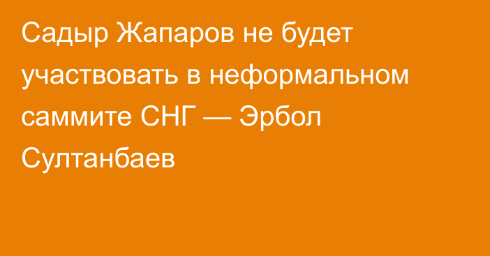 Садыр Жапаров не будет участвовать в неформальном саммите СНГ — Эрбол Султанбаев