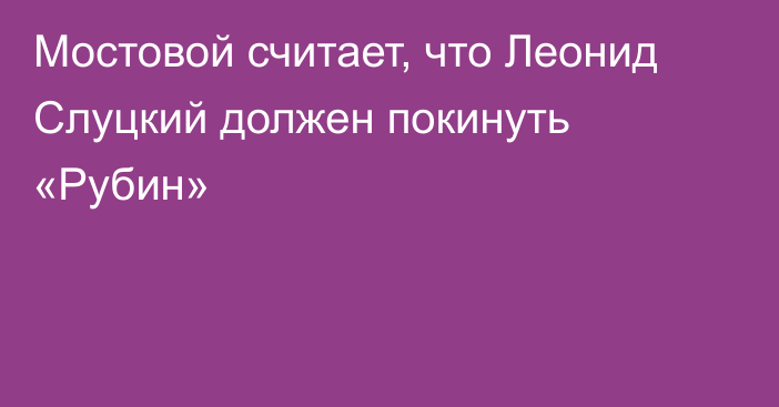 Мостовой считает, что Леонид Слуцкий должен покинуть «Рубин»