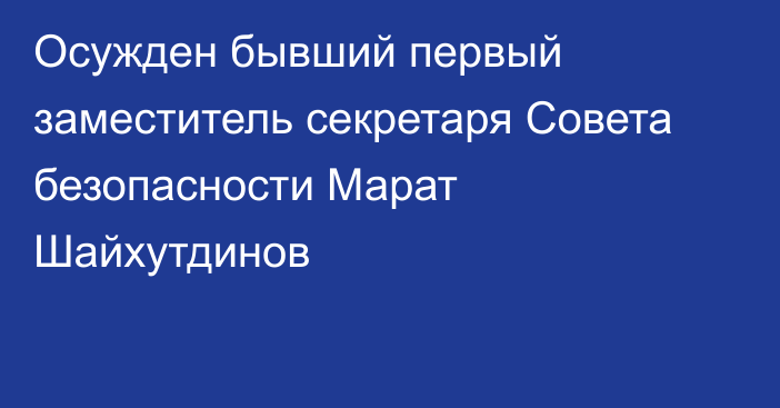 Осужден бывший первый заместитель секретаря Совета безопасности Марат Шайхутдинов