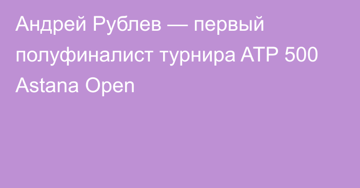 Андрей Рублев — первый полуфиналист турнира ATP 500 Astana Open