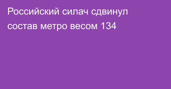 Российский силач сдвинул состав метро весом 134