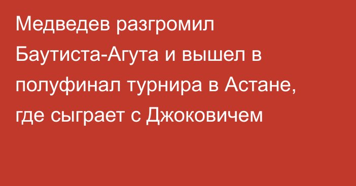 Медведев разгромил Баутиста-Агута и вышел в полуфинал турнира в Астане, где сыграет с Джоковичем