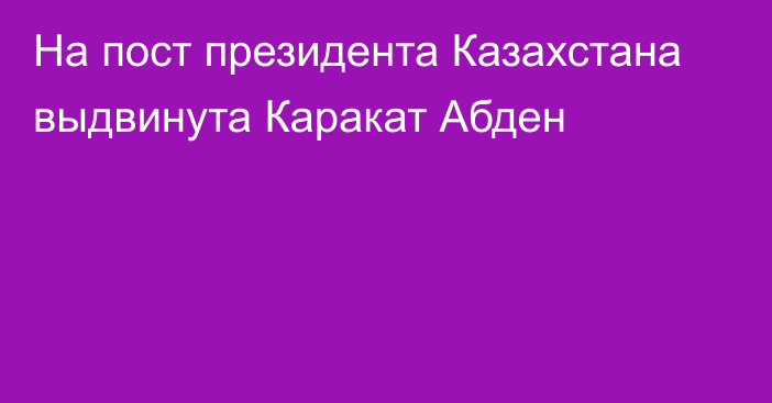 На пост президента Казахстана выдвинута Каракат Абден