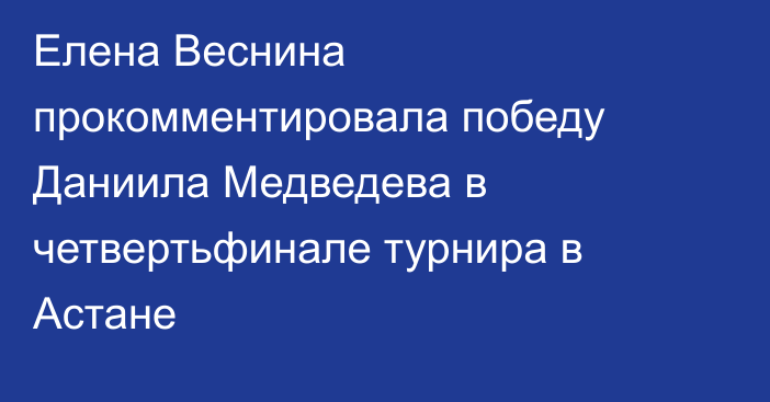 Елена Веснина прокомментировала победу Даниила Медведева в четвертьфинале турнира в Астане